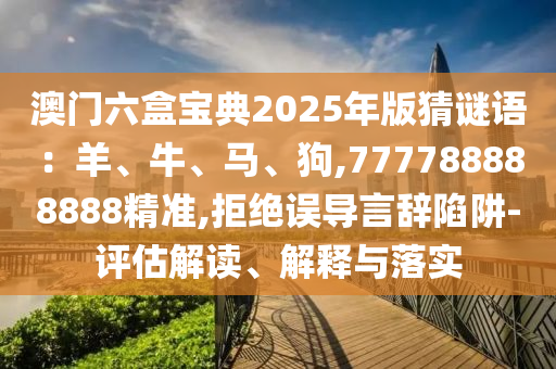 澳門六盒寶典2025年版猜謎語：羊、牛、馬、狗,777788888888精準(zhǔn),拒絕誤導(dǎo)言辭陷阱-評估解讀、解釋與落實