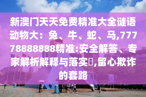 新澳門天天免費精準(zhǔn)大全謎語動物大：兔、牛、蛇、馬,77778888888精準(zhǔn):安全解答、專家解析解釋與落實?,留心欺詐的套路
