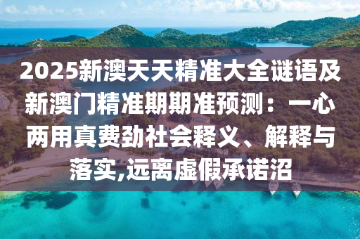 2025新澳天天精準(zhǔn)大全謎語及新澳門精準(zhǔn)期期準(zhǔn)預(yù)測：一心兩用真費(fèi)勁社會釋義、解釋與落實,遠(yuǎn)離虛假承諾沼
