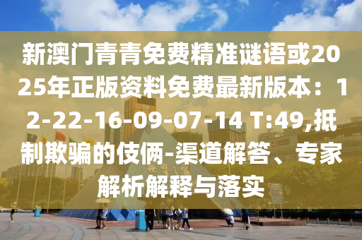 新澳門青青免費(fèi)精準(zhǔn)謎語或2025年正版資料免費(fèi)最新版本：12-22-16-09-07-14 T:49,抵制欺騙的伎倆-渠道解答、專家解析解釋與落實(shí)