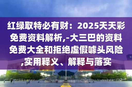 紅綠取特必有財(cái)：2025天天彩免費(fèi)資料解析,-大三巴的資料免費(fèi)大全和拒絕虛假噱頭風(fēng)險(xiǎn),實(shí)用釋義、解釋與落實(shí)