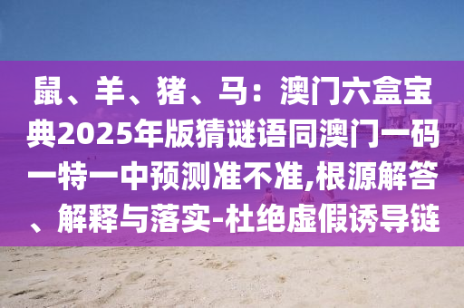 鼠、羊、豬、馬：澳門(mén)六盒寶典2025年版猜謎語(yǔ)同澳門(mén)一碼一特一中預(yù)測(cè)準(zhǔn)不準(zhǔn),根源解答、解釋與落實(shí)-杜絕虛假誘導(dǎo)鏈