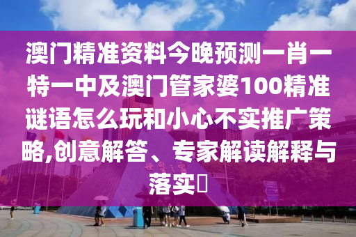 澳門(mén)精準(zhǔn)資料今晚預(yù)測(cè)一肖一特一中及澳門(mén)管家婆100精準(zhǔn)謎語(yǔ)怎么玩和小心不實(shí)推廣策略,創(chuàng)意解答、專(zhuān)家解讀解釋與落實(shí)?