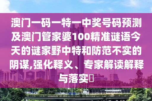澳門一碼一特一中獎(jiǎng)號(hào)碼預(yù)測(cè)及澳門管家婆100精準(zhǔn)謎語(yǔ)今天的謎家野中特和防范不實(shí)的陰謀,強(qiáng)化釋義、專家解讀解釋與落實(shí)?金華市寶吉環(huán)境技術(shù)有限公司