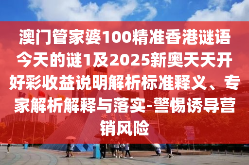 澳門管家婆100精準(zhǔn)香港謎語今天的謎1及2025新奧天天開好彩收益說明解析標(biāo)準(zhǔn)釋義、專家解析解釋與落實(shí)-警惕誘導(dǎo)營銷風(fēng)險(xiǎn)