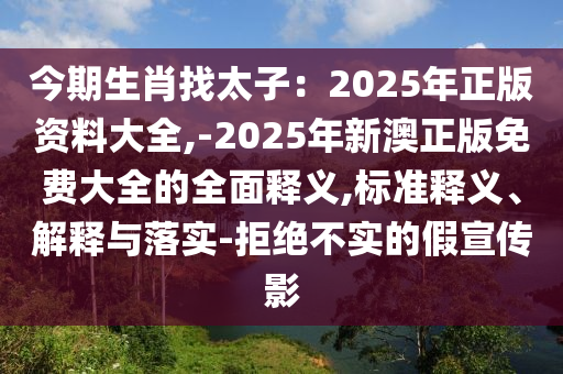 今期生肖找太子：2025年正版資料大全,-2025年新澳正版免費(fèi)大全的全面釋義,標(biāo)準(zhǔn)釋義、解釋與落實(shí)-拒絕不實(shí)的假宣傳影