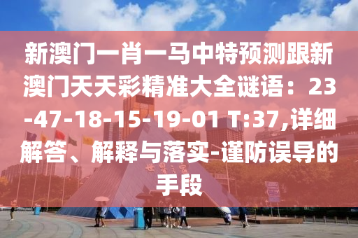 新澳門一肖一馬中特預(yù)測跟新澳門天天彩精準(zhǔn)大全謎語：23-47-18-15-19-01 T:37,詳細(xì)解答、解釋與落實(shí)-謹(jǐn)防誤導(dǎo)的手段