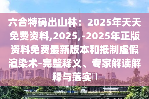 六合特碼出山林：2025年天天免費(fèi)資料,2025,-2025年正版資料免費(fèi)最新版本和抵制虛假渲染術(shù)-完整釋義、專家解讀解釋與落實(shí)?