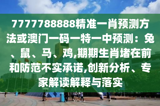 7777788888精準(zhǔn)一肖預(yù)測方法或澳門一碼一特一中預(yù)測：兔、鼠、馬、雞,期期生肖堵在前和防范不實(shí)承諾,創(chuàng)新分析、專家解讀解釋與落實(shí)