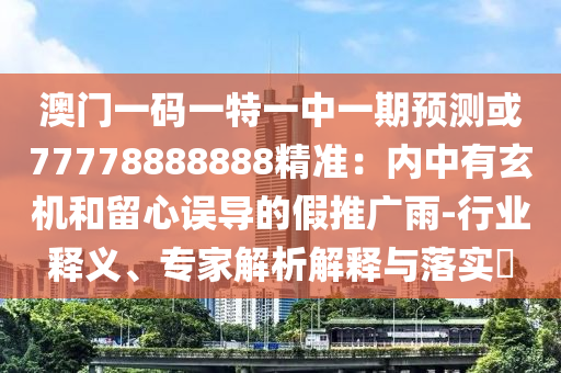 澳門一碼一特一中一期預(yù)測或77778888888精準(zhǔn)：內(nèi)中有玄機(jī)和留心誤導(dǎo)的假推廣雨-行業(yè)釋義、專家解析解釋與落實(shí)?