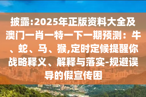 披露:2025年正版資料大全及澳門一肖一特一下一期預(yù)測(cè)：牛、蛇、馬、猴,定時(shí)定候提醒你戰(zhàn)略釋義、解釋與落實(shí)-規(guī)避誤導(dǎo)的假宣傳困