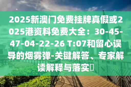 2025新澳門免費(fèi)掛牌真假或2025港資料免費(fèi)大全：30-45-47-04-22-26 T:07和留心誤導(dǎo)的煙霧彈-關(guān)鍵解答、專家解讀解釋與落實(shí)?