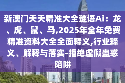 新澳門(mén)天天精準(zhǔn)大全謎語(yǔ)Ai：龍、虎、鼠、馬,2025年全年免費(fèi)精準(zhǔn)資料大全全面釋義,行業(yè)釋義、解釋與落實(shí)-拒絕虛假蠱惑陷阱