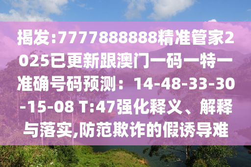 揭發(fā):7777888888精準管家2025已更新跟澳門一碼一特一準確號碼預(yù)測：14-48-33-30-15-08 T:47強化釋義、解釋與落實,防范欺詐的假誘導(dǎo)難