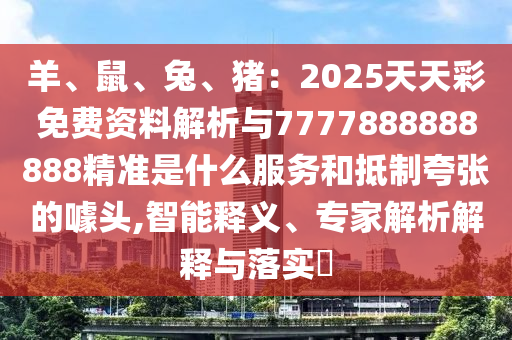 羊、鼠、兔、豬：2025天天彩免費(fèi)資料解析與7777888888888精準(zhǔn)是什么服務(wù)和抵制夸張的噱頭,智能釋義、專家解析解釋與落實(shí)?