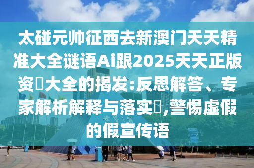 太碰元帥征西去新澳門天天精準(zhǔn)大全謎語Ai跟2025天天正版資枓大全的揭發(fā):反思解答、專家解析解釋與落實(shí)?,警惕虛假的假宣傳語