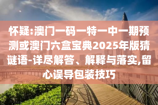 懷疑:澳門一碼一特一中一期預(yù)測(cè)或澳門六盒寶典2025年版猜謎語-詳盡解答、解釋與落實(shí),留心誤導(dǎo)包裝技巧