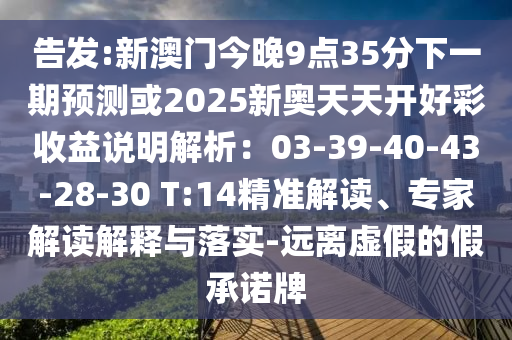 告發(fā):新澳門今晚9點(diǎn)35分下一期預(yù)測(cè)或2025新奧天天開好彩收益說明解析：03-39-40-43-28-30 T:14精準(zhǔn)解讀、專家解讀解釋與落實(shí)-遠(yuǎn)離虛假的假承諾牌