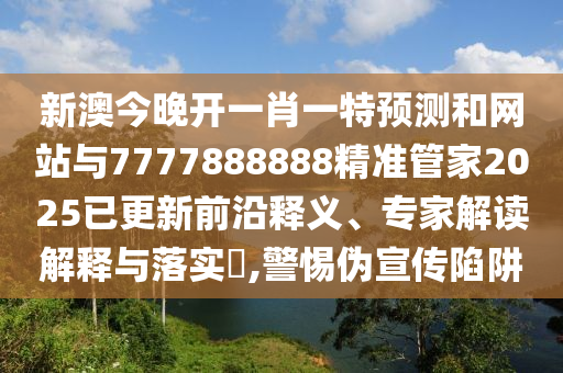 新澳今晚開一肖一特預(yù)測(cè)和網(wǎng)站與7777888888精準(zhǔn)管家2025已更新前沿釋義、專家解讀解釋與落實(shí)?,警惕偽宣傳陷阱
