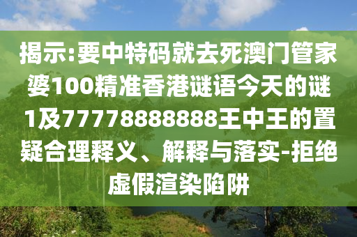 揭示:要中特碼就去死澳門管家婆100精準(zhǔn)香港謎語今天的謎1及77778888888王中王的置疑合理釋義、解釋與落實(shí)-拒絕虛假渲染陷阱