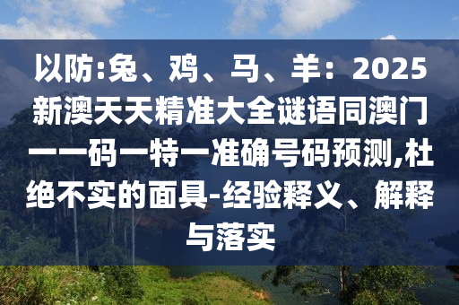 以防:兔、雞、馬、羊：2025新澳天天精準(zhǔn)大全謎語同澳門一一碼一特一準(zhǔn)確號(hào)碼預(yù)測(cè),杜絕不實(shí)的面具-經(jīng)驗(yàn)釋義、解釋與落實(shí)