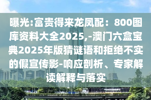 曝光:富貴得來龍鳳配：800圖庫資料大全2025,-澳門六盒寶典2025年版猜謎語和拒絕不實(shí)的假宣傳影-響應(yīng)剖析、專家解讀解釋與落實(shí)