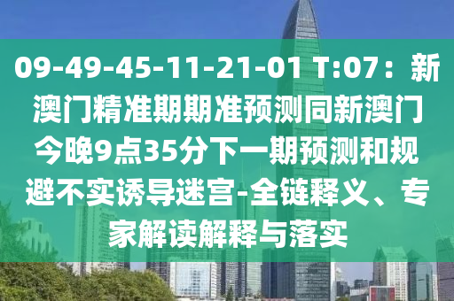 09-49-45-11-21-01 T:07：新澳門精準(zhǔn)期期準(zhǔn)預(yù)測同新澳門今晚9點35分下一期預(yù)測和規(guī)避不實誘導(dǎo)迷宮-全鏈釋義、專家解讀解釋與落實