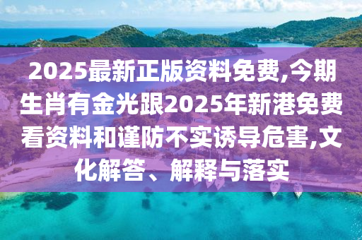 2025最新正版資料免費,今期生肖有金光跟2025年新港免費看資料和謹(jǐn)防不實誘導(dǎo)危害,文化解答、解釋與落實