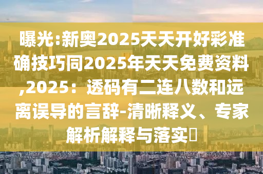 曝光:新奧2025天天開好彩準(zhǔn)確技巧同2025年天天免費資料,2025：透碼有二連八數(shù)和遠(yuǎn)離誤導(dǎo)的言辭-清晰釋義、專家解析解釋與落實?