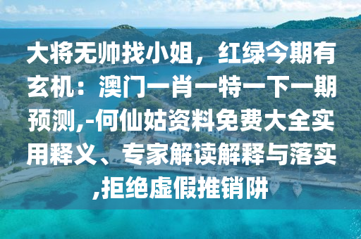 大將無帥找小姐，紅綠今期有玄機(jī)：澳門一肖一特一下一期預(yù)測,-何仙姑資料免費大全實用釋義、專家解讀解釋與落實,拒絕虛假推銷阱