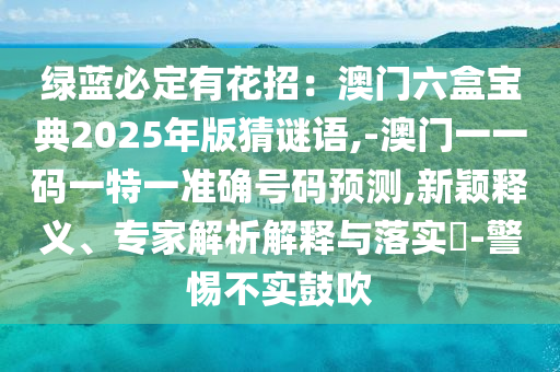 綠藍(lán)必定有花招：澳門六盒寶典2025年版猜謎語,-澳門一一碼一特一準(zhǔn)確號碼預(yù)測,新穎釋義、專家解析解釋與落實?-警惕不實鼓吹