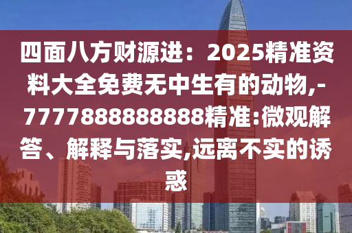 四面八方財源進(jìn)：2025精準(zhǔn)資料大全免費無中生有的動物,-7777888888888精準(zhǔn):微觀解答、解釋與落實,遠(yuǎn)離不實的誘惑