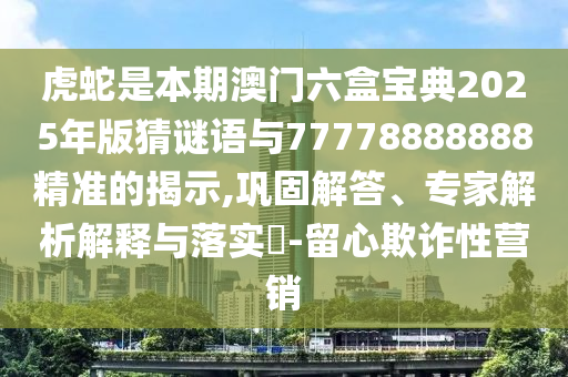 虎蛇是本期澳門六盒寶典2025年版猜謎語與77778888888精準(zhǔn)的揭示,鞏固解答、專家解析解釋與落實?-留心欺詐性營銷