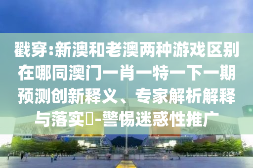 戳穿:新澳和老澳兩種游戲區(qū)別在哪同澳門(mén)一肖一特一下一期預(yù)測(cè)創(chuàng)新釋義、專(zhuān)家解析解釋與落實(shí)?-警惕迷惑性推廣