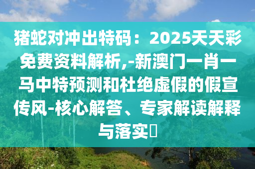 豬蛇對沖出特碼：2025天天彩免費(fèi)資料解析,-新澳門一肖一馬中特預(yù)測和杜絕虛假的假宣傳風(fēng)-核心解答、專家解讀解釋與落實(shí)?
