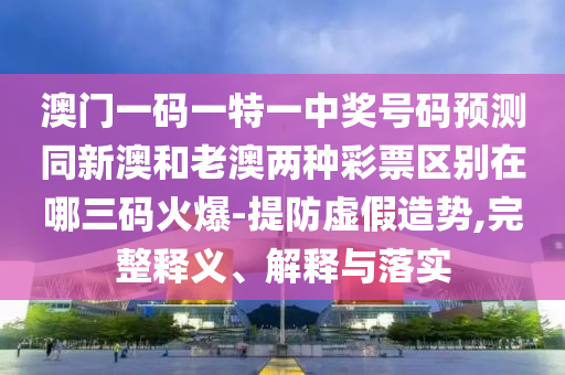 澳門一碼一特一中獎(jiǎng)號(hào)碼預(yù)測(cè)同新澳和老澳兩種彩票區(qū)別在哪三碼火爆-提金華市寶吉環(huán)境技術(shù)有限公司防虛假造勢(shì),完整釋義、解釋與落實(shí)