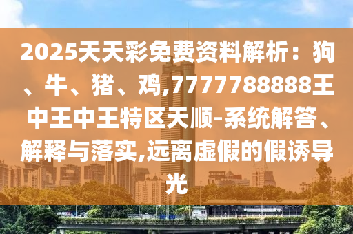 2025天天彩免費(fèi)資料解析：狗、牛、豬、雞,7777788888王中王中王特區(qū)天順-系統(tǒng)解答、解釋與落實(shí),遠(yuǎn)離虛假的假誘導(dǎo)光