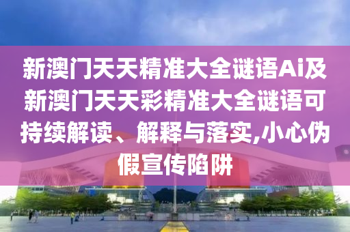 新澳門天天精準(zhǔn)大全謎語Ai及新澳門天天彩精準(zhǔn)大全謎語可持續(xù)解讀、解釋與落實(shí),小心偽假宣傳陷阱