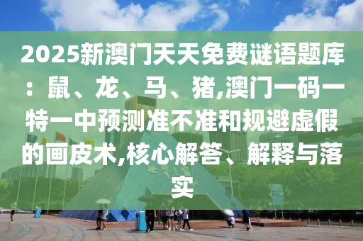 2025新澳門天天免費(fèi)謎語題庫：鼠、龍、馬、豬,澳門一碼一特一中預(yù)測準(zhǔn)不準(zhǔn)和規(guī)避虛假的畫皮術(shù),核心解答、解釋與落實(shí)