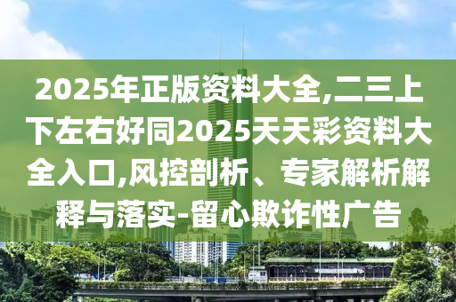 2025年正版資料大全,二三上下左右好同2025天天彩資料大全入口,風(fēng)控剖析、專家解析解釋與落實(shí)-留心欺詐性廣告