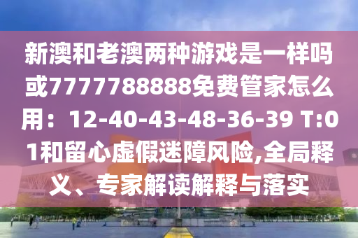 新澳和老澳兩種游戲是一樣嗎或7777788888免費(fèi)管家怎么用：12-40-43-48-36-39 T:01和留心虛假迷障風(fēng)險,全局釋義、專家解讀解釋與落實(shí)