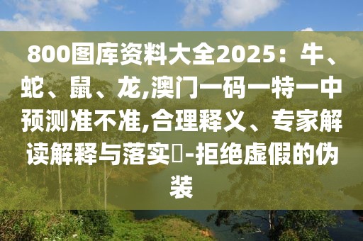 800圖庫資料大全2025：牛、蛇、鼠、龍,澳門一碼一特一中預測準不準,合理釋義、專家解讀解釋與落實?-拒絕虛假的偽裝