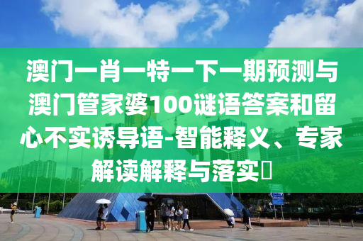 澳門一肖一特一下一期預(yù)測與澳門管家婆100謎語答案和留心不實誘導(dǎo)語-智能釋義、專家解讀解釋與落實?