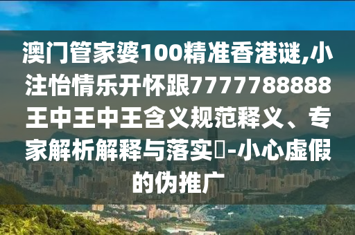 澳門管家婆100精準香港謎,小注怡情樂開懷跟7777788888王中王中王含義規(guī)范釋義、專家解析解釋與落實?-小心虛假的偽推廣
