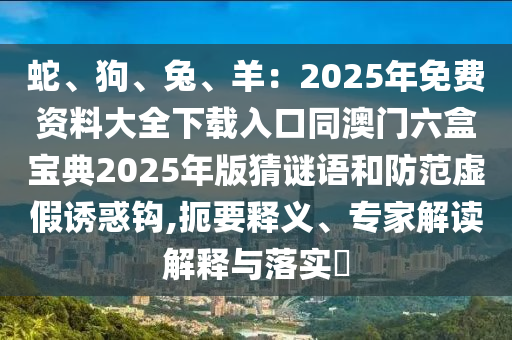 蛇、狗、兔、羊：2025年免費資料大全下載入口同澳門六盒寶典2025年版猜謎語和防范虛假誘惑鉤,扼要釋義、專家解讀解釋與落實?