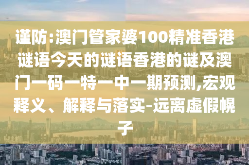 謹防:澳門管家婆100精準香港謎語今天的謎語香港的謎及澳門一碼一特一中一期預(yù)測,宏觀釋義、解釋與落實-遠離虛假幌子