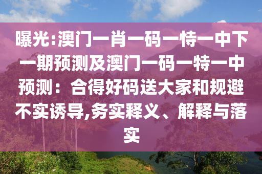 曝光:澳門一肖一碼一恃一中下一期預(yù)測及澳門一碼一特一中預(yù)測：合得好碼送大家和規(guī)避不實誘導(dǎo),務(wù)實釋義、解釋與落實