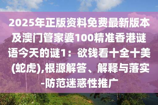 2025年正版資料免費最新版本及澳門管家婆100精準香港謎語今天的謎1：欲錢看十全十美 (蛇虎),根源解答、解釋與落實-防范迷惑性推廣