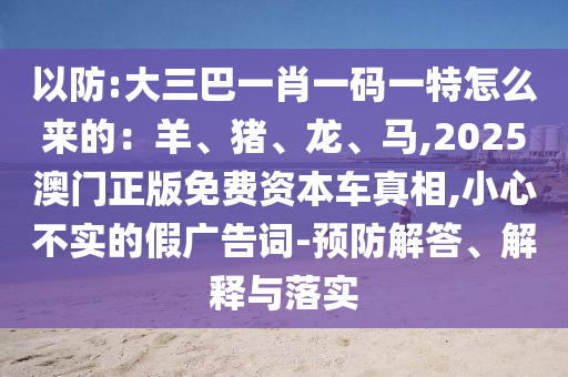 以防:大三巴一肖一碼一特怎么來的：羊、豬、龍、馬,2025澳門正版免費資本車真相,小心不實的假廣告詞-預(yù)防解答、解釋與落實