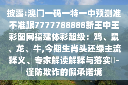披露:澳門一碼一特一中預(yù)測準不準跟7777788888新王中王彩圖網(wǎng)福建體彩超級：雞、鼠、龍、牛,今期生肖頭還綠主流釋義、專家解讀解釋與落實?-謹防欺詐的假承諾境